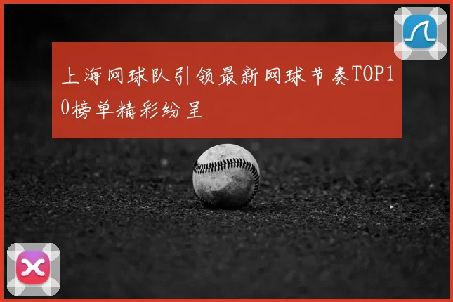 上海网球队引领最新网球节奏TOP10榜单精彩纷呈