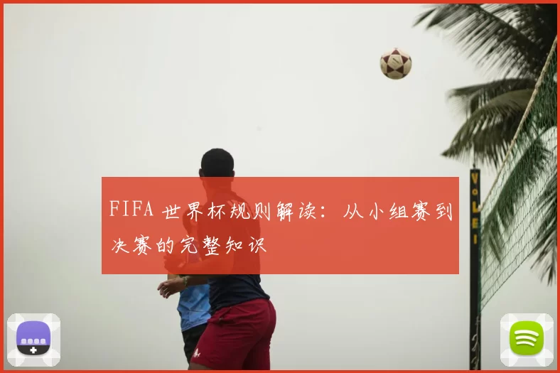 FIFA 世界杯规则解读:从小组赛到决赛的完整知识