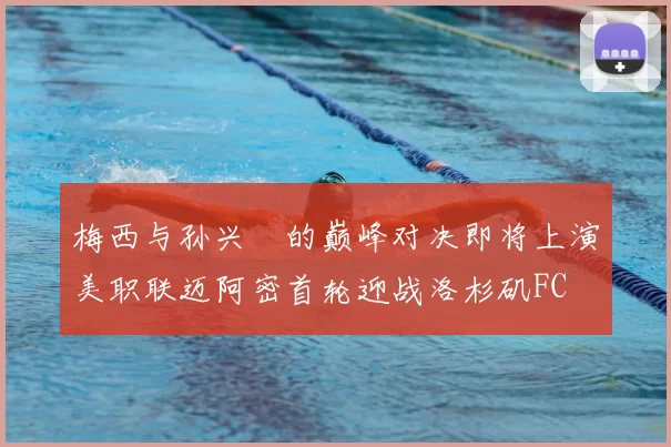 梅西与孙兴慜的巅峰对决即将上演美职联迈阿密首轮迎战洛杉矶FC