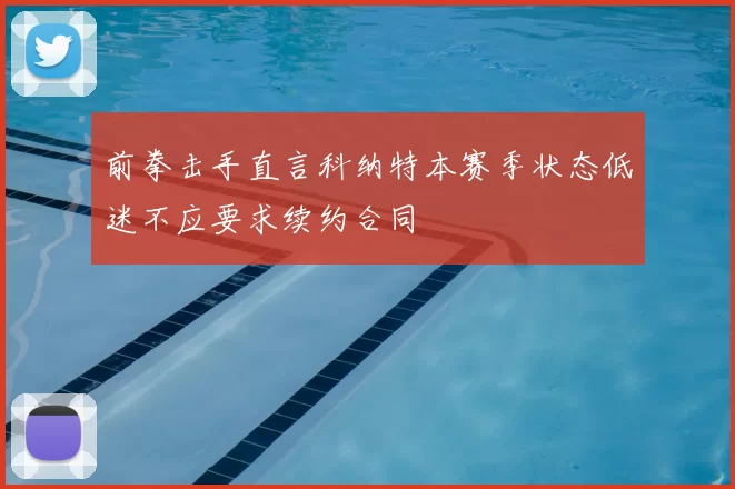 前拳击手直言科纳特本赛季状态低迷不应要求续约合同