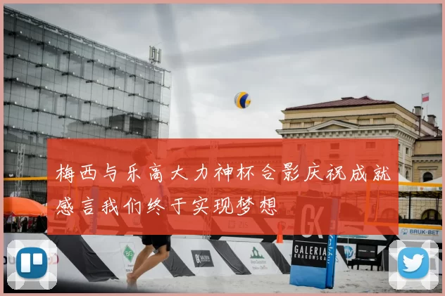 梅西与乐高大力神杯合影庆祝成就感言我们终于实现梦想