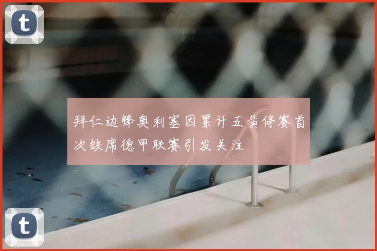 拜仁边锋奥利塞因累计五黄停赛首次缺席德甲联赛引发关注