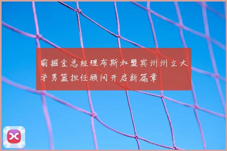前掘金总经理布斯加盟宾州州立大学男篮担任顾问开启新篇章