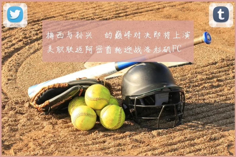 梅西与孙兴慜的巅峰对决即将上演美职联迈阿密首轮迎战洛杉矶FC