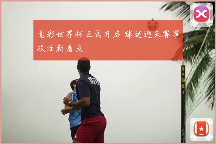 竞彩世界杯正式开启 球迷迎来赛事投注新看点
