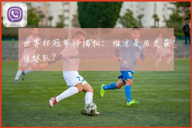 世界杯冠军榜揭秘：谁才是历史最佳球队？