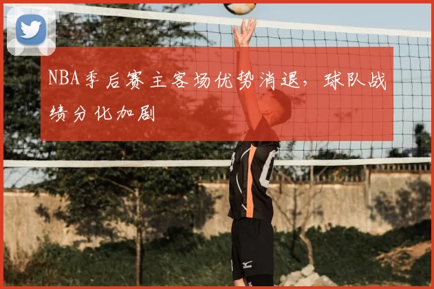 NBA季后赛主客场优势消退,球队战绩分化加剧