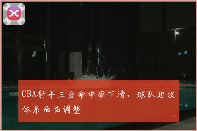 CBA射手三分命中率下滑，球队进攻体系面临调整