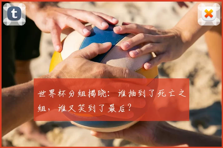 世界杯分组揭晓：谁抽到了死亡之组，谁又笑到了最后？