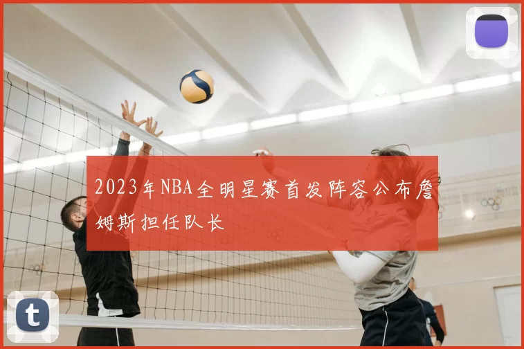 2023年NBA全明星赛首发阵容公布詹姆斯担任队长