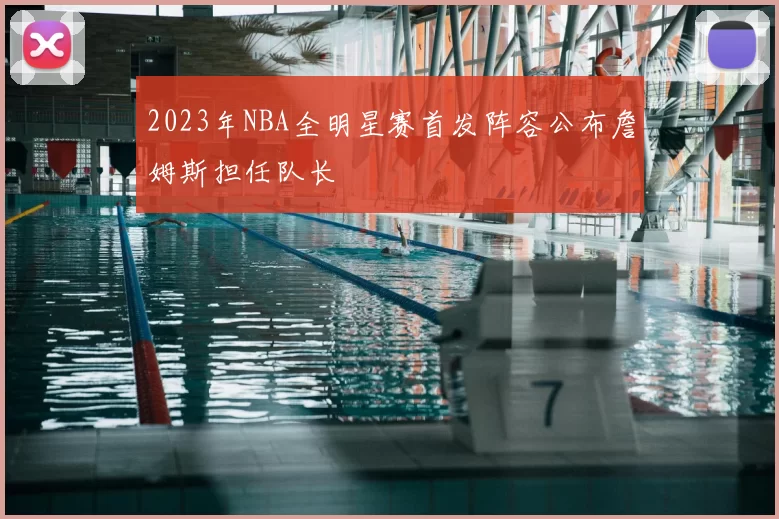 2023年NBA全明星赛首发阵容公布詹姆斯担任队长