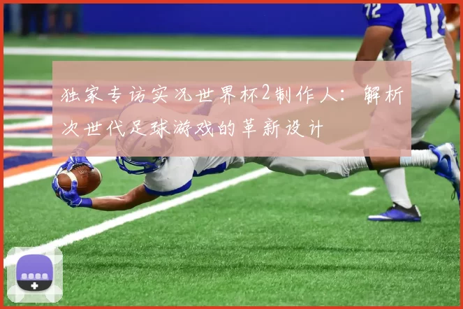 独家专访实况世界杯2制作人：解析次世代足球游戏的革新设计
