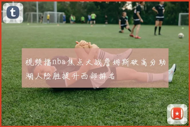 视频播nba焦点大战詹姆斯砍高分助湖人险胜提升西部排名