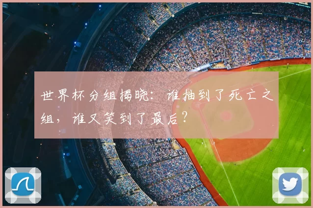 世界杯分组揭晓:谁抽到了死亡之组,谁又笑到了最后?
