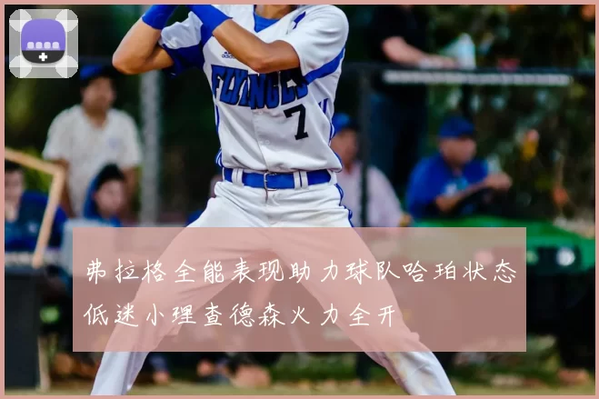 弗拉格全能表现助力球队哈珀状态低迷小理查德森火力全开