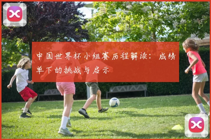 中国世界杯小组赛历程解读:成绩单下的挑战与启示