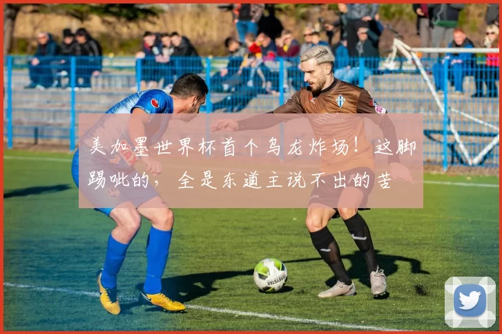 美加墨世界杯首个乌龙炸场!这脚踢呲的,全是东道主说不出的苦