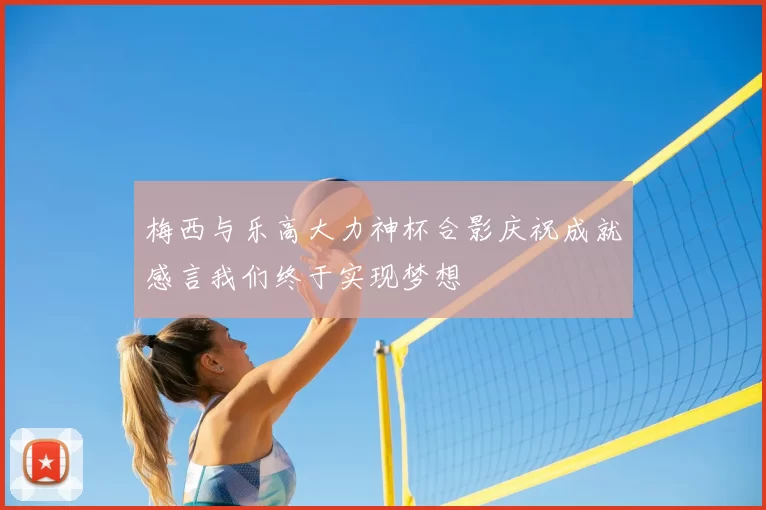 梅西与乐高大力神杯合影庆祝成就感言我们终于实现梦想