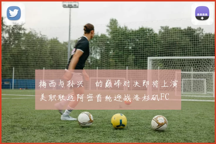 梅西与孙兴慜的巅峰对决即将上演美职联迈阿密首轮迎战洛杉矶FC