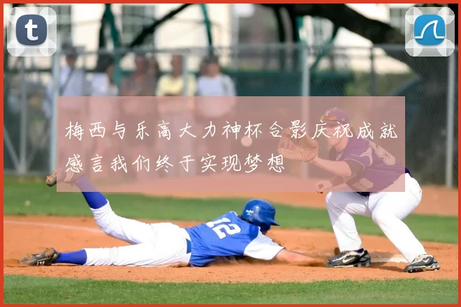 梅西与乐高大力神杯合影庆祝成就感言我们终于实现梦想
