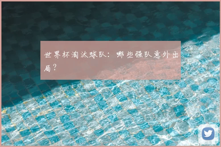 世界杯淘汰球队:哪些强队意外出局?