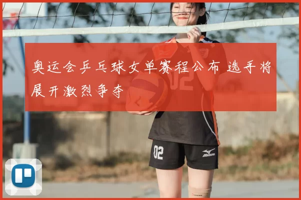 奥运会乒乓球女单赛程公布 选手将展开激烈争夺
