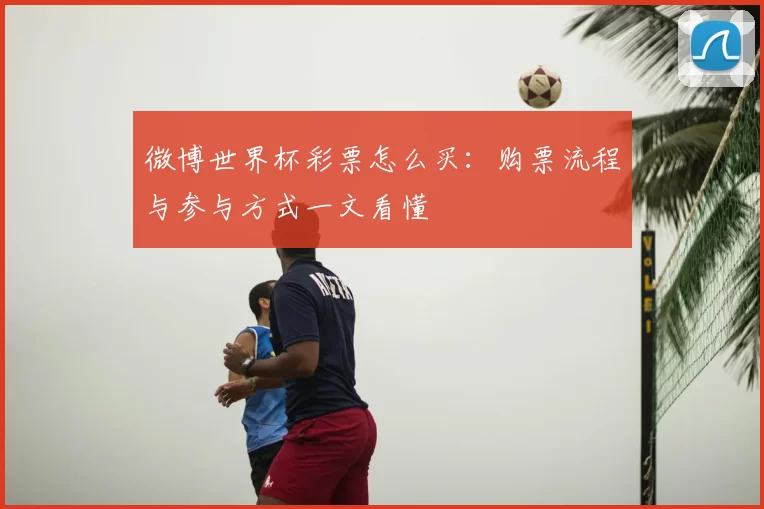 微博世界杯彩票怎么买:购票流程与参与方式一文看懂