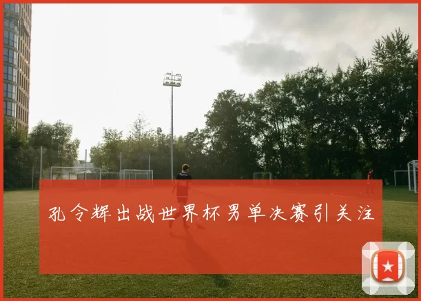 孔令辉出战世界杯男单决赛引关注