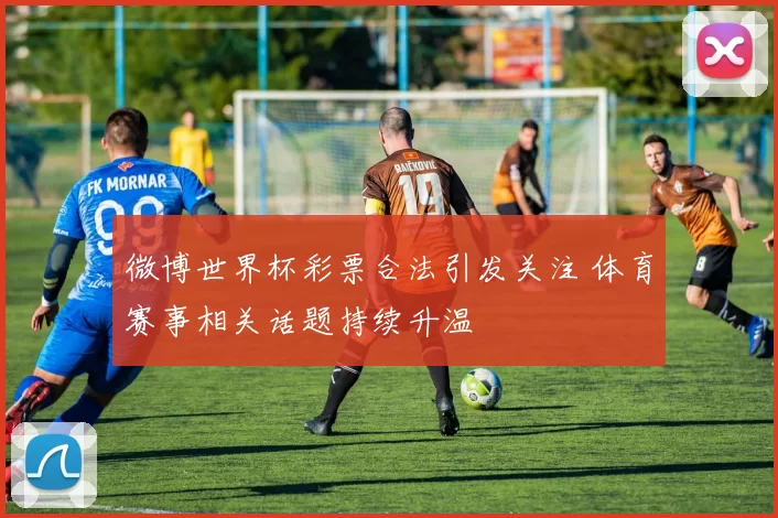微博世界杯彩票合法引发关注 体育赛事相关话题持续升温