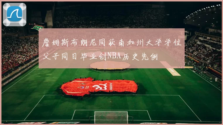 詹姆斯布朗尼同获南加州大学学位父子同日毕业创NBA历史先例