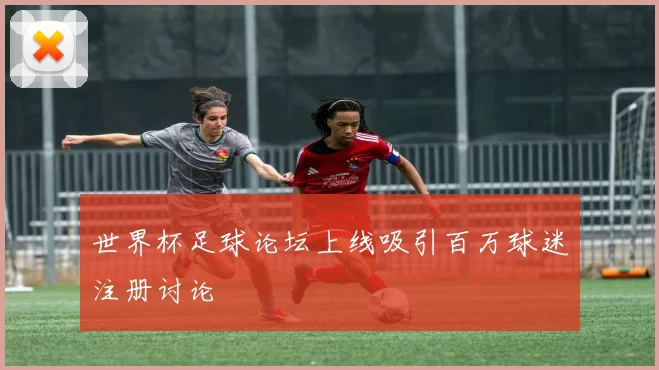 世界杯足球论坛上线吸引百万球迷注册讨论