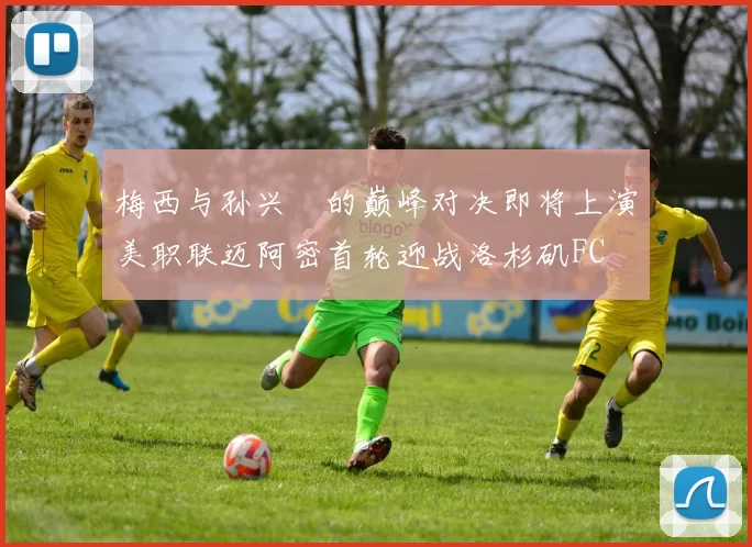 梅西与孙兴慜的巅峰对决即将上演美职联迈阿密首轮迎战洛杉矶FC