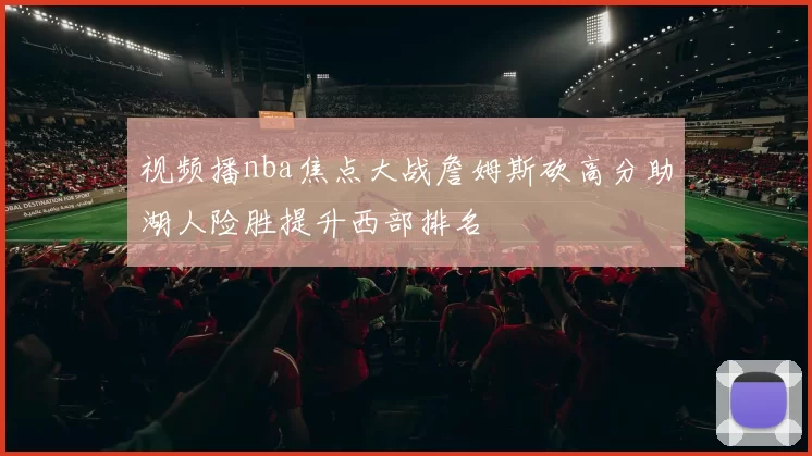 视频播nba焦点大战詹姆斯砍高分助湖人险胜提升西部排名