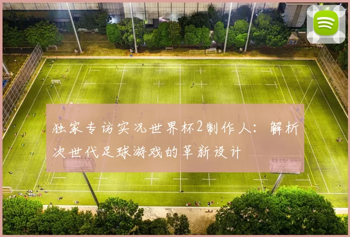 独家专访实况世界杯2制作人:解析次世代足球游戏的革新设计
