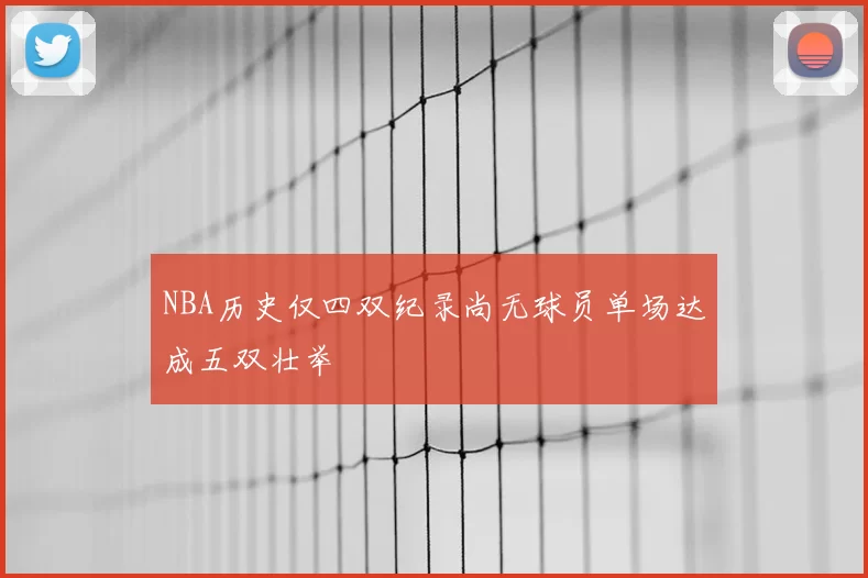 NBA历史仅四双纪录尚无球员单场达成五双壮举