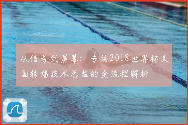 从信号到屏幕:专访2018世界杯美国转播技术总监的全流程解析