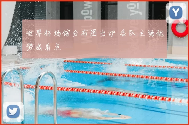 世界杯场馆分布图出炉 各队主场优势成看点