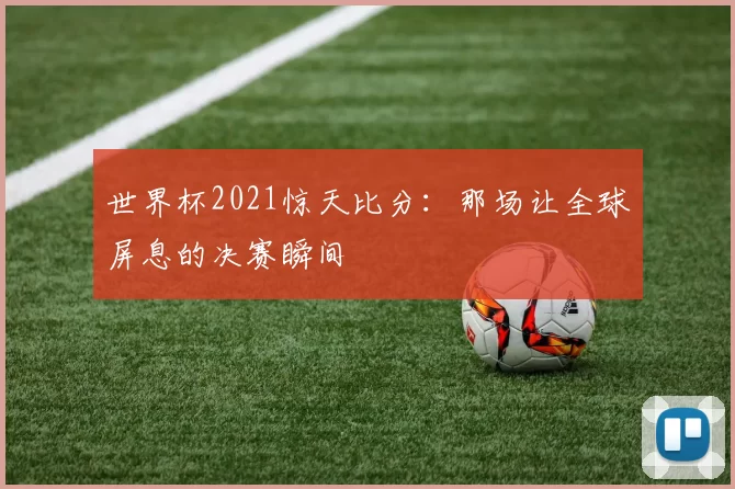 世界杯2021惊天比分:那场让全球屏息的决赛瞬间