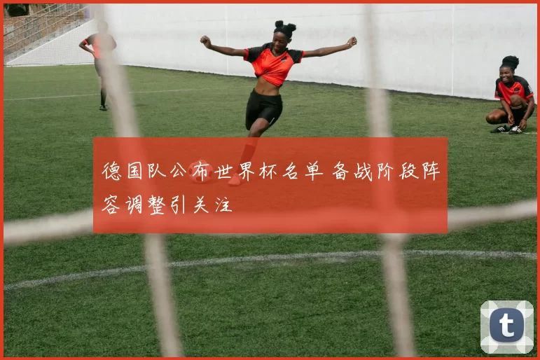 德国队公布世界杯名单 备战阶段阵容调整引关注