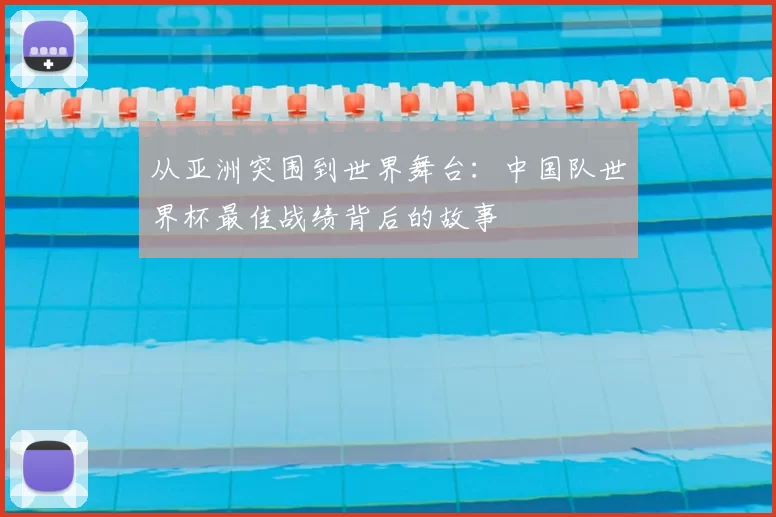 从亚洲突围到世界舞台:中国队世界杯最佳战绩背后的故事