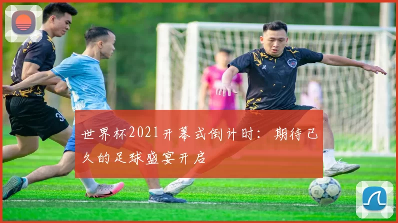 世界杯2021开幕式倒计时:期待已久的足球盛宴开启