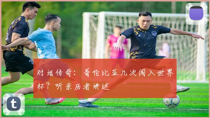对话传奇:哥伦比亚几次闯入世界杯?听亲历者讲述