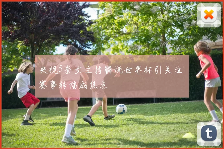 央视5套女主持解说世界杯引关注 赛事转播成焦点