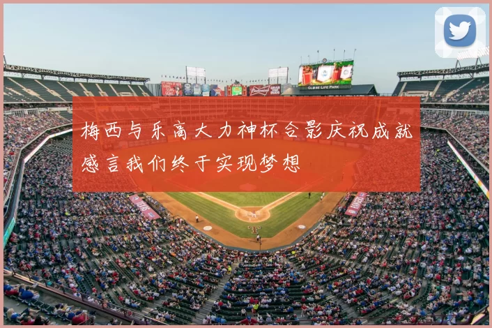 梅西与乐高大力神杯合影庆祝成就感言我们终于实现梦想