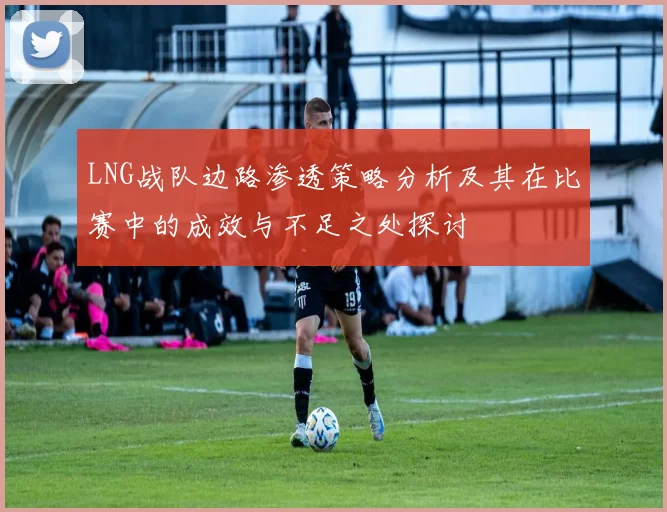 LNG战队边路渗透策略分析及其在比赛中的成效与不足之处探讨