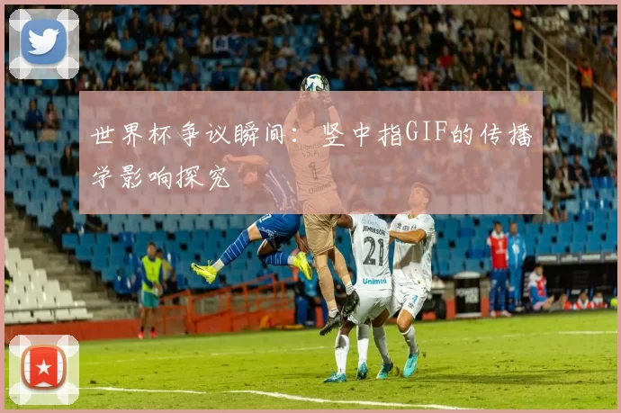 世界杯争议瞬间:竖中指GIF的传播学影响探究