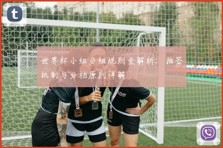 世界杯小组分组规则全解析:抽签机制与分档原则详解