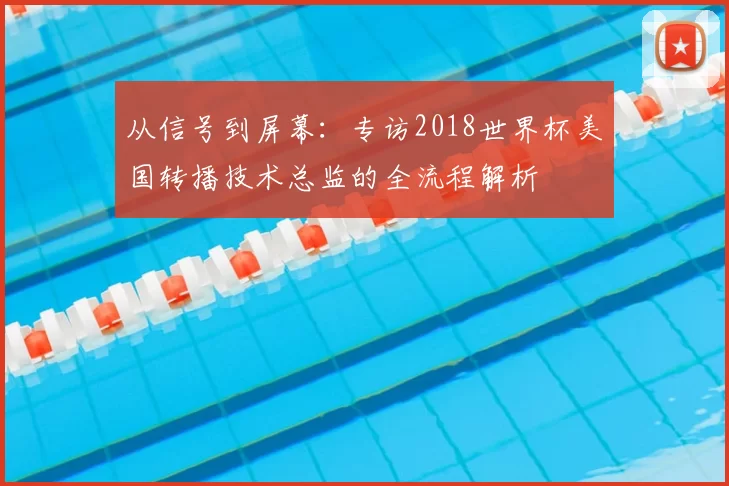 从信号到屏幕:专访2018世界杯美国转播技术总监的全流程解析