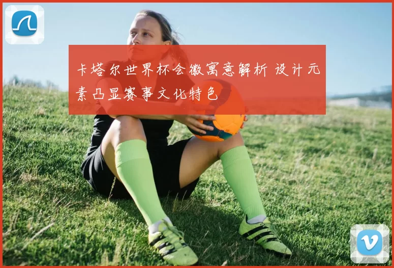 卡塔尔世界杯会徽寓意解析 设计元素凸显赛事文化特色