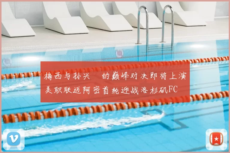 梅西与孙兴慜的巅峰对决即将上演美职联迈阿密首轮迎战洛杉矶FC